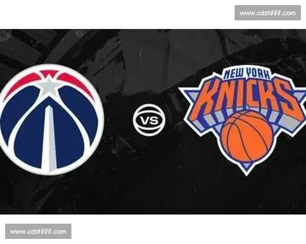 尼克斯对阵奇才直播前瞻焦点球星战术解析与胜负看点赛场走势全面解读